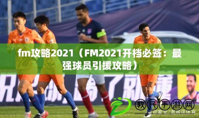 fm攻略2021(FM2021開檔必簽:最強球員引援攻略) fm攻略2021(FM2021開檔必簽:最強球員引援攻略)