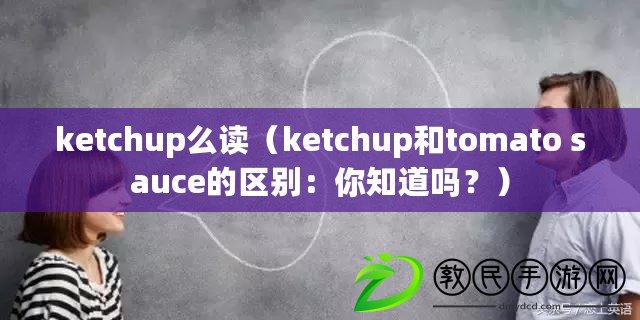 ketchup么讀（ketchup和tomato sauce的區別：你知道嗎？）
