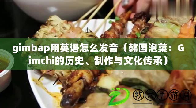gimbap用英語怎么發音（韓國泡菜：Gimchi的歷史、制作與文化傳承）