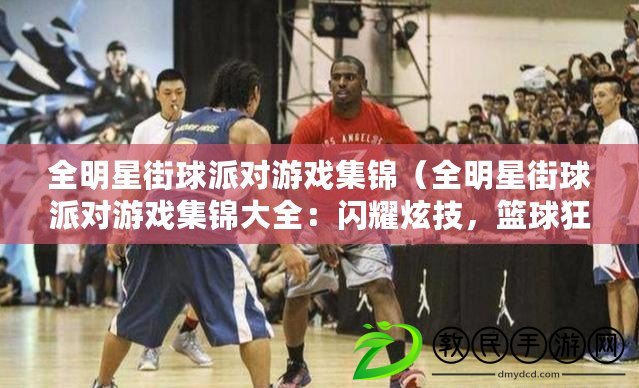 全明星街球派對游戲集錦（全明星街球派對游戲集錦大全：閃耀炫技，籃球狂歡，激情碰撞?。? title=