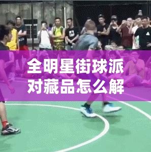 全明星街球派對藏品怎么解鎖（杜蘭特藏品解鎖攻略：完美收集，成就非凡?。? title=
