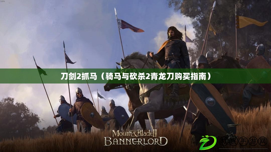 刀劍2抓馬(騎馬與砍殺2青龍刀購買指南) 刀劍2抓馬(騎馬與砍殺2青龍刀購買指南)
