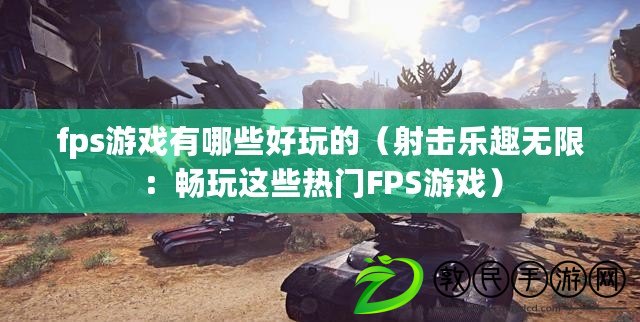 fps游戲有哪些好玩的(射擊樂趣無限:暢玩這些熱門FPS游戲) fps游戲有哪些好玩的(射擊樂趣無限:暢玩這些熱門FPS游戲)