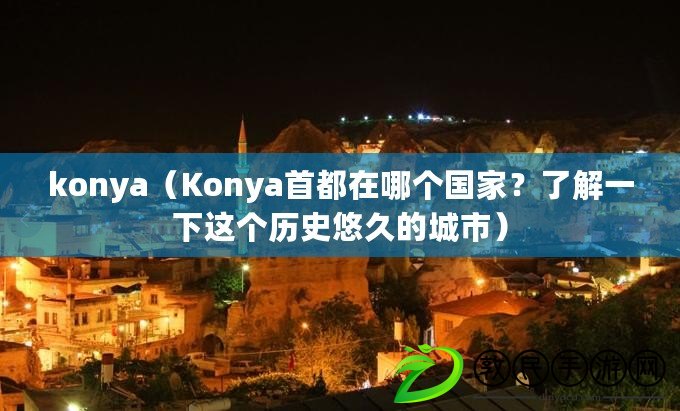 konya（Konya首都在哪個國家？了解一下這個歷史悠久的城市）