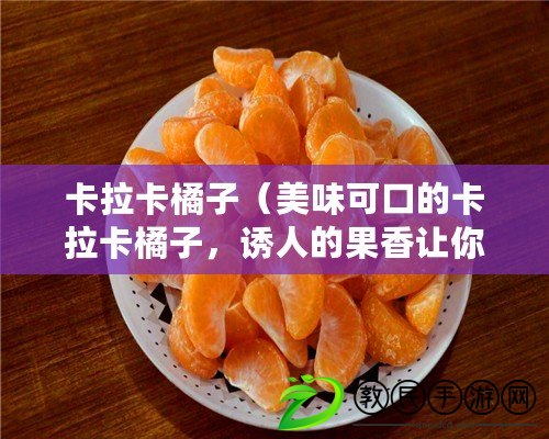 卡拉卡橘子（美味可口的卡拉卡橘子，誘人的果香讓你垂涎欲滴?。? title=