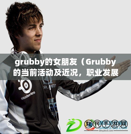 grubby的女朋友（Grubby的當前活動及近況，職業發展和個人生活簡介）