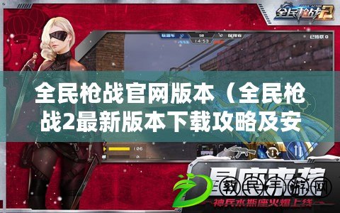 全民槍戰官網版本（全民槍戰2最新版本下載攻略及安裝教程）