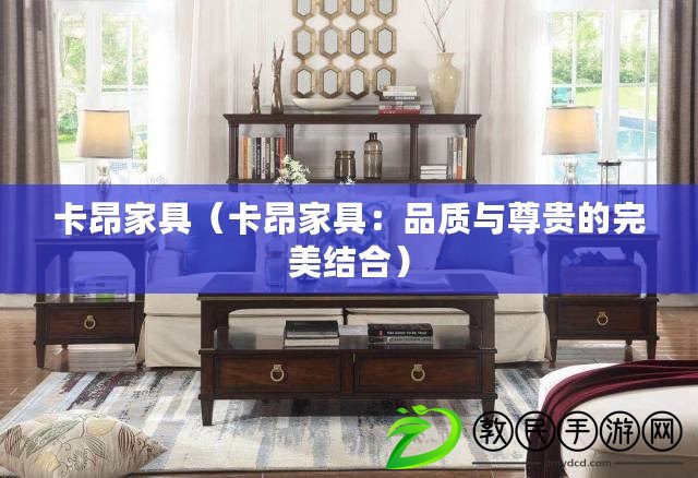 卡昂家具（卡昂家具：品質與尊貴的完美結合）