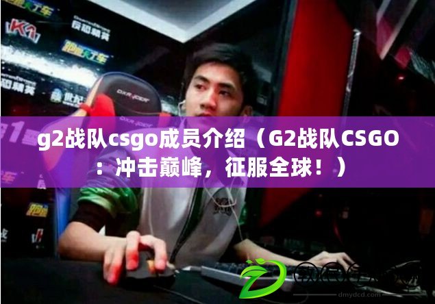 g2戰隊csgo成員介紹（G2戰隊CSGO：沖擊巔峰，征服全球?。? title=