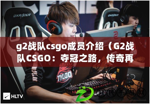 g2戰隊csgo成員介紹（G2戰隊CSGO：奪冠之路，傳奇再續）