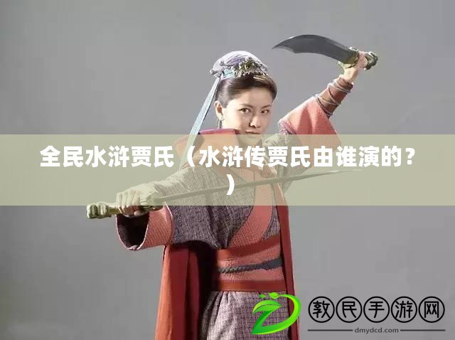 全民水滸賈氏（水滸傳賈氏由誰演的？）