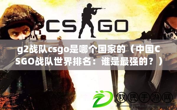 g2戰隊csgo是哪個國家的（中國CSGO戰隊世界排名：誰是最強的？）
