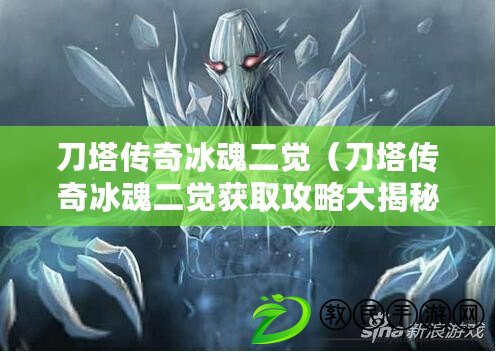 刀塔傳奇冰魂二覺（刀塔傳奇冰魂二覺獲取攻略大揭秘?。? title=