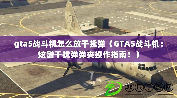 gta5戰斗機怎么放干擾彈（GTA5戰斗機：炫酷干擾彈彈夾操作指南?。? title=