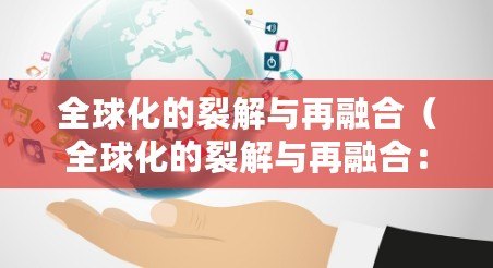 全球化的裂解與再融合(全球化的裂解與再融合:新時代的變革之路) 全球化的裂解與再融合(全球化的裂解與再融合:新時代的變革之路)