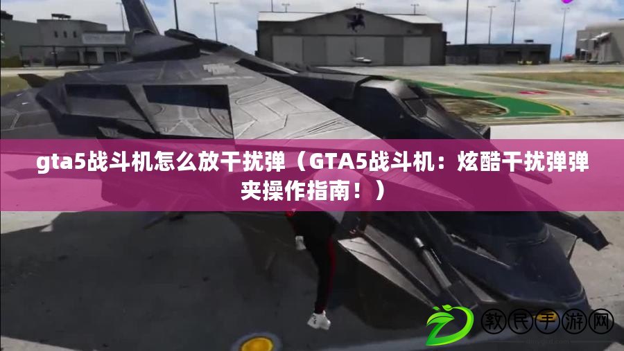 gta5戰斗機怎么放干擾彈（GTA5戰斗機：炫酷干擾彈彈夾操作指南?。? title=