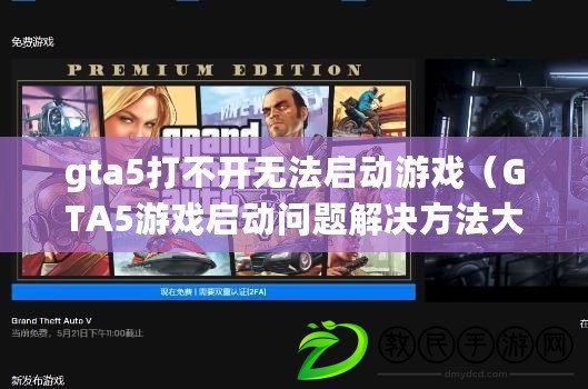gta5打不開無法啟動游戲（GTA5游戲啟動問題解決方法大全）