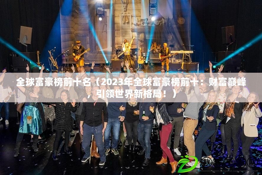 全球富豪榜前十名（2023年全球富豪榜前十：財富巔峰，引領世界新格局?。? title=