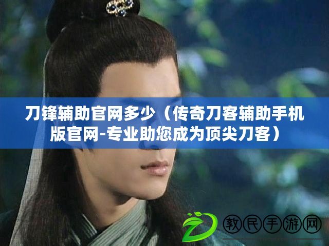 刀鋒輔助官網多少（傳奇刀客輔助手機版官網-專業助您成為頂尖刀客）