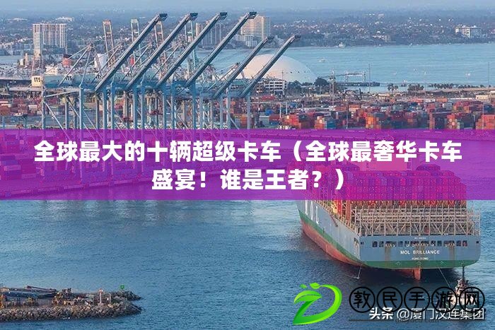 全球最大的十輛超級卡車（全球最奢華卡車盛宴！誰是王者？）