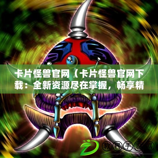 卡片怪獸官網（卡片怪獸官網下載：全新資源盡在掌握，暢享精彩戰斗?。? title=