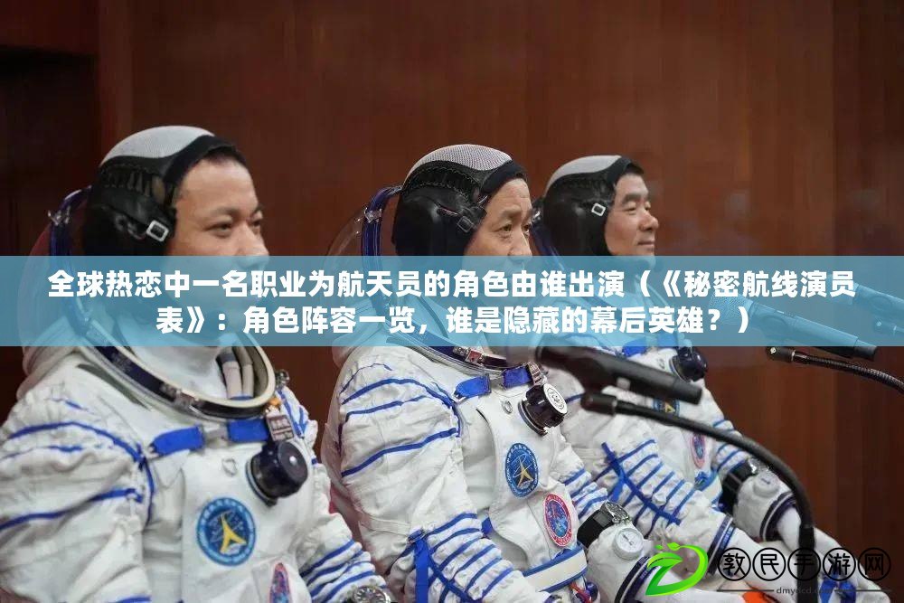 全球熱戀中一名職業為航天員的角色由誰出演（《秘密航線演員表》：角色陣容一覽，誰是隱藏的幕后英雄？）