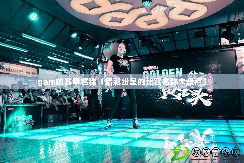 gam的賽事名稱(精彩紛呈的比賽名稱大盤點) gam的賽事名稱(精彩紛呈的比賽名稱大盤點)