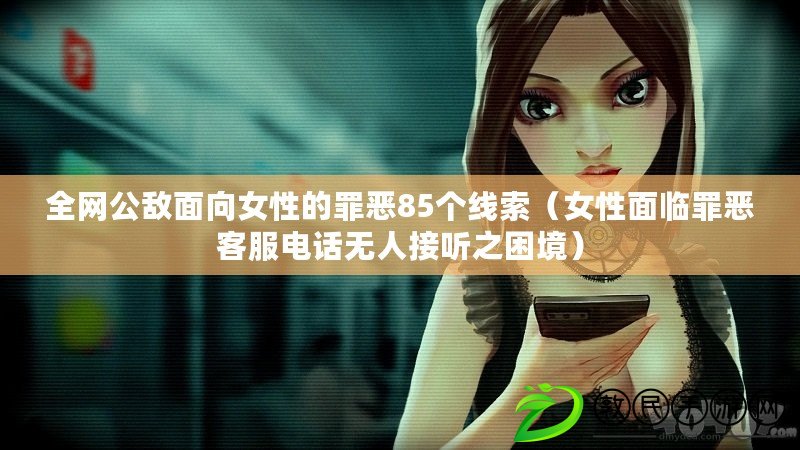 全網公敵面向女性的罪惡85個線索(女性面臨罪惡客服電話無人接聽之困境) 全網公敵面向女性的罪惡85個線索(女性面臨罪惡客服電話無人接聽之困境)