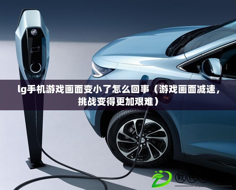 lg手機游戲畫面變小了怎么回事（游戲畫面減速，挑戰變得更加艱難）