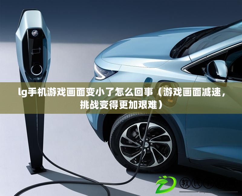 lg手機游戲畫面變小了怎么回事（游戲畫面減速，挑戰變得更加艱難）