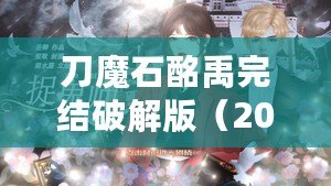 刀魔石酩禹完結破解版（2023年清軟破解游戲刀魔石：全新冒險，無盡力量引爆?。? title=