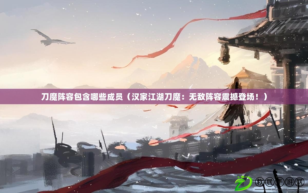 刀魔陣容包含哪些成員（漢家江湖刀魔：無敵陣容震撼登場?。? title=