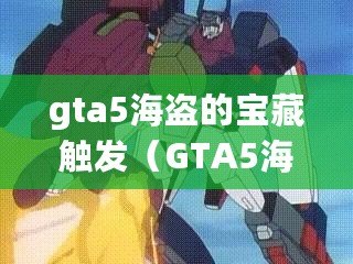 gta5海盜的寶藏觸發(GTA5海盜寶藏任務攻略:尋找隱藏財寶的冒險指南) gta5海盜的寶藏觸發(GTA5海盜寶藏任務攻略:尋找隱藏財寶的冒險指南)