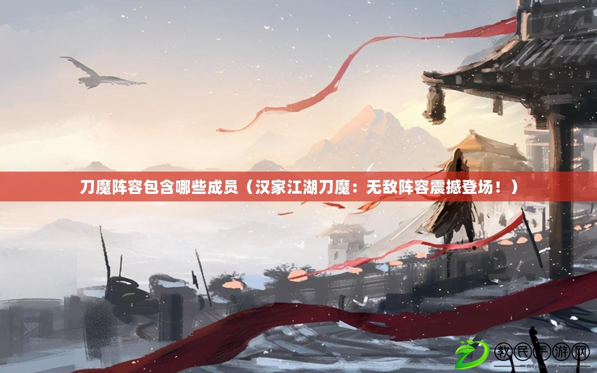 刀魔陣容包含哪些成員（漢家江湖刀魔：無敵陣容震撼登場?。? title=