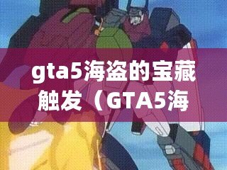 gta5海盜的寶藏觸發(GTA5海盜寶藏任務攻略:尋找隱藏財寶的冒險指南) gta5海盜的寶藏觸發(GTA5海盜寶藏任務攻略:尋找隱藏財寶的冒險指南)
