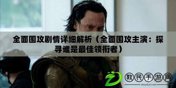 全面圍攻劇情詳細解析(全面圍攻主演:探尋誰是最佳領銜者) 全面圍攻劇情詳細解析(全面圍攻主演:探尋誰是最佳領銜者)