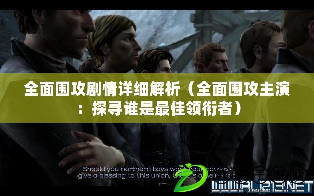 全面圍攻劇情詳細解析(全面圍攻主演:探尋誰是最佳領銜者) 全面圍攻劇情詳細解析(全面圍攻主演:探尋誰是最佳領銜者)