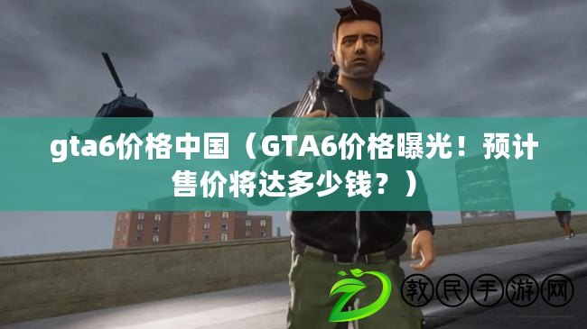 gta6價格中國（GTA6價格曝光！預計售價將達多少錢？）