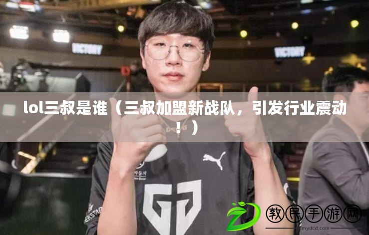 lol三叔是誰（三叔加盟新戰隊，引發行業震動?。? title=