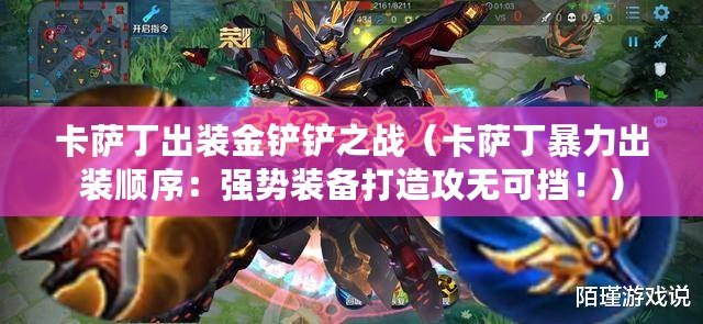 卡薩丁出裝金鏟鏟之戰（卡薩丁暴力出裝順序：強勢裝備打造攻無可擋?。? title=