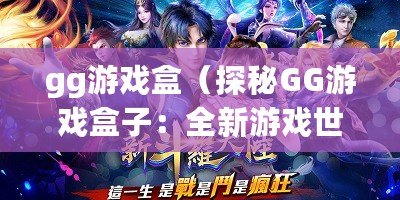 gg游戲盒（探秘GG游戲盒子：全新游戲世界等你來探索）