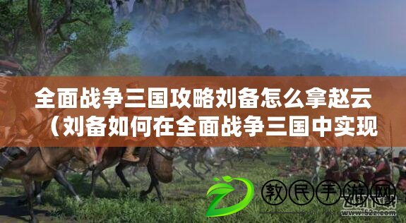 全面戰爭三國攻略劉備怎么拿趙云（劉備如何在全面戰爭三國中實現統一天下？）
