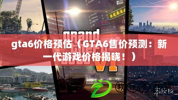 gta6價格預估（GTA6售價預測：新一代游戲價格揭曉?。? title=