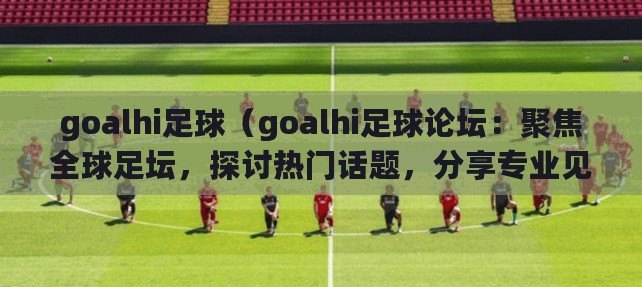 goalhi足球（goalhi足球論壇：聚焦全球足壇，探討熱門話題，分享專業見解?。? title=