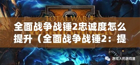 全面戰爭戰錘2忠誠度怎么提升（全面戰爭戰錘2：提升忠誠度的方法大揭秘?。? title=
