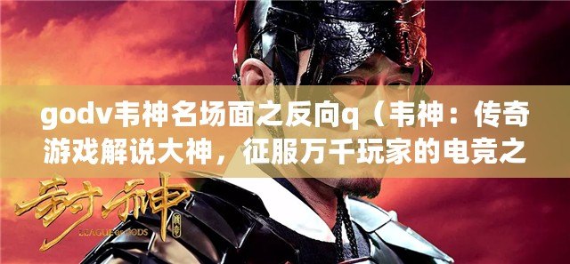 godv韋神名場面之反向q（韋神：傳奇游戲解說大神，征服萬千玩家的電競之路）