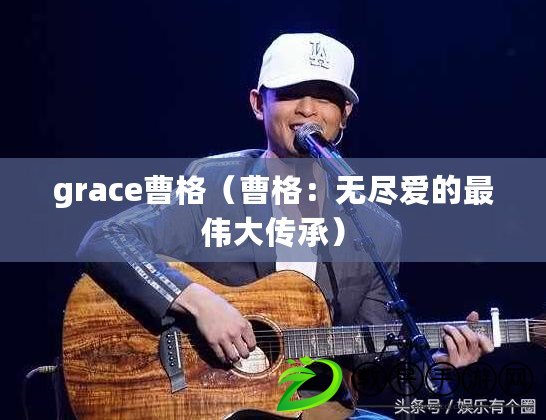 grace曹格(曹格:無盡愛的最偉大傳承) grace曹格(曹格:無盡愛的最偉大傳承)