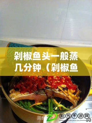 剁椒魚頭一般蒸幾分鐘（剁椒魚頭蒸熟時間揭秘！驚喜發現，只需幾分鐘即可享受美味?。? title=
