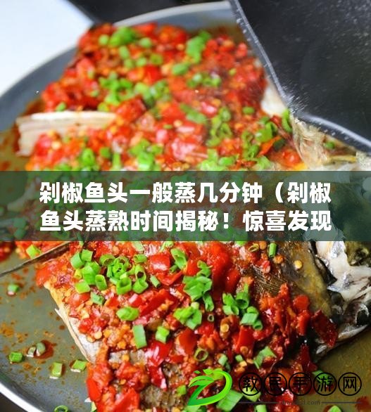 剁椒魚頭一般蒸幾分鐘（剁椒魚頭蒸熟時間揭秘！驚喜發現，只需幾分鐘即可享受美味?。? title=