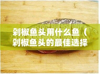 剁椒魚頭用什么魚（剁椒魚頭的最佳選擇是哪種魚？）